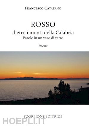 catapano francesco - rosso dietro i monti della calabria. parole in un vaso di vetro