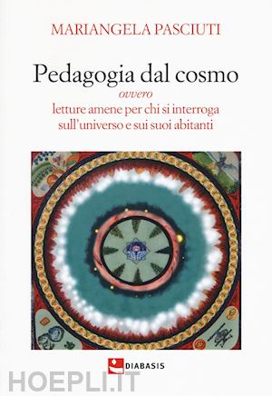 pasciuti mariangela - pedagogia dal cosmo ovvero letture amene per chi si interroga sull'universo e sui suoi abitanti