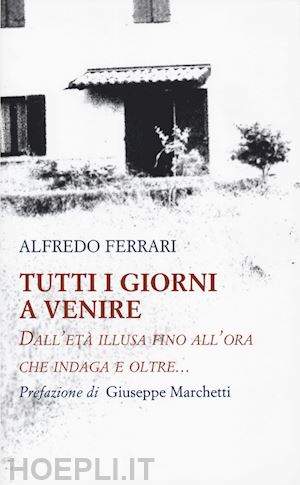 ferrari alfredo - tutti i giorni a venire. dall'età illusa fino all'ora che indaga e oltre...