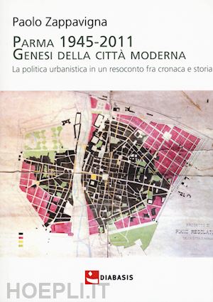 zappavigna paolo - parma 1945-2011. genesi della citta' moderna. la politica urbanistica in un reso