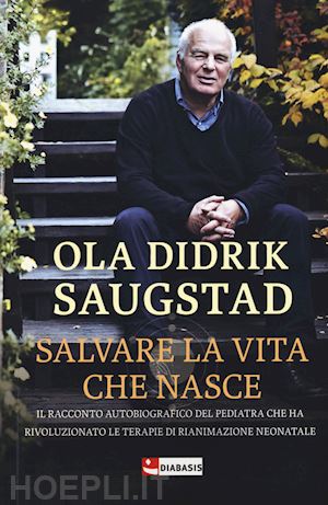 saugstad ola didrik - salvare la vita che nasce. il racconto autobiografico del pediatra che ha rivoluzionato le terapie di rianimazione neonatale