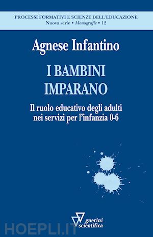 infantino agnese - bambini imparano. il ruolo educativo degli adulti nei servizi per l'infanzia 0-6