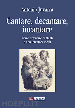 juvarra antonio - cantare, decantare, incantare. come diventare cantanti e non imitatori vocali