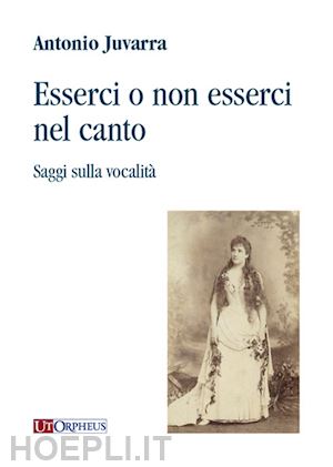 juvarra antonio - esserci o non esserci nel canto. saggi sulla vocalità