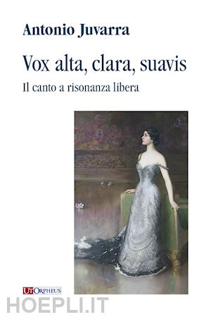 juvarra antonio - vox alta, clara, suavis. il canto a risonanza libera