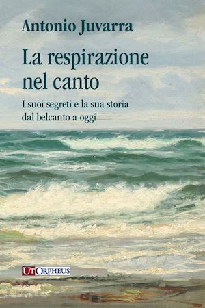 juvarra antonio - la respirazione nel canto. i suoi segreti e la sua storia dal belcanto a oggi