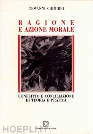 chimirri giovanni - ragione e azione morale. conflitto e conciliazione di teoria e pratica