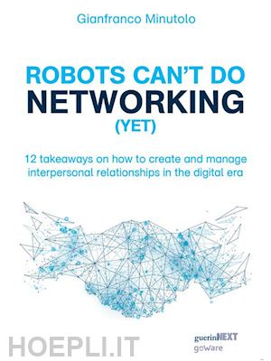 gianfranco minutolo - robots can’t do networking (yet). 12 takeaways on how to create and manage interpersonal relationships in the digital era