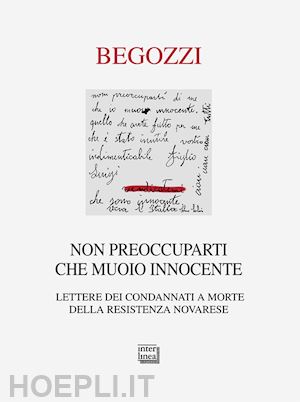 begozzi m.(curatore) - non preoccuparti che muoio innocente. lettere dei condannati a morte della resistenza novarese