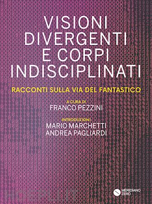 pezzini f.(curatore) - visioni divergenti e corpi indisciplinati. racconti sulla via del fantastico