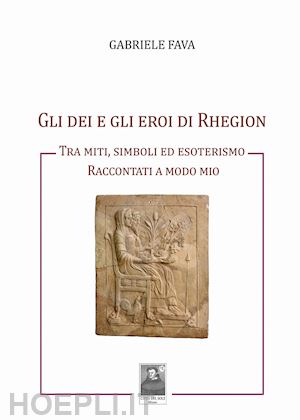 fava gabriele - gli dei e gli eroi di rhegion. tra miti, simboli ed esoterismo raccontati a modo mio