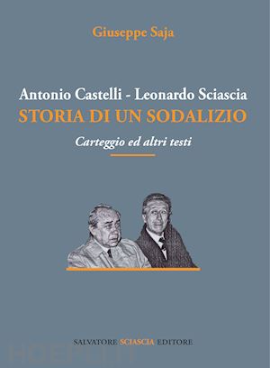 saja giuseppe - antonio castelli-leonardo sciascia. storia di un sodalizio. carteggio ed altri testi