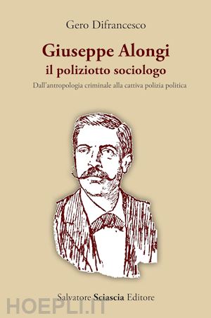 difrancesco gero - giuseppe alongi, il poliziotto sociologo. dall'antropologia criminale alla cattiva polizia politica