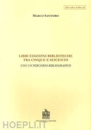 santoro marco - libri, edizioni, biblioteche fra cinque e seicento. con un percorso bibliografico