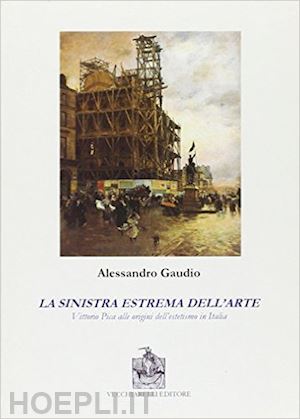 gaudio alessandro - la sinistra estrema dell'arte. vittorio pica alle origini del'estetismo in italia