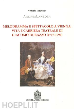 lanzola andrea - melodramma e spettacolo a vienna. vita e carriera teatrale di giacomo durazzo (1717-1794)
