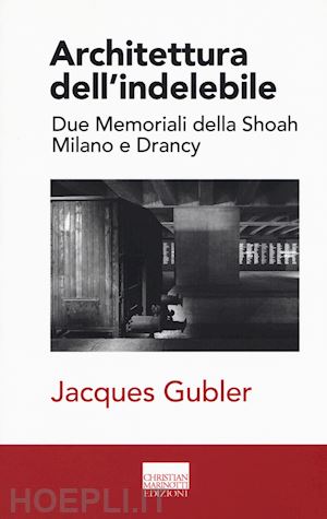 gubler jacques - architettura dell'indelebile. due memoriali della shoah. milano e drancy