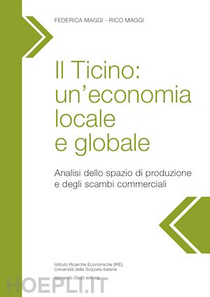 maggi federica; maggi rico - il ticino: un'economia locale e globale. analisi dello spazio di produzione e degli scambi commerciali