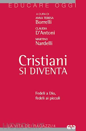 borrelli a. t.(curatore); d'antoni c.(curatore); nardelli m.(curatore) - cristiani si diventa. fedeli a dio, fedeli ai piccoli