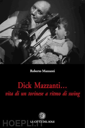 mazzanti roberto - dick mazzanti. vita di un torinese a ritmo di swing