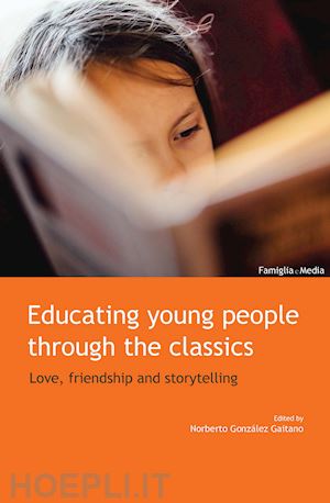 gonzález gaitano n.(curatore) - educating young people through the classics. love, friendship and storytelling