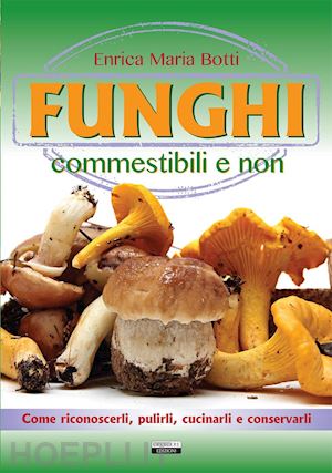 botti enrica maria - funghi commestibili e non. come riconoscerli, pulirli, cucinarli e conservarli