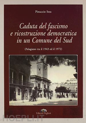 stea pinuccio - caduta del fascismo e ricostruzione democratica in un comune del sud (palagiano tra il 1943 ed il 1972)
