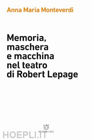 monteverdi anna maria - memoria, maschera e macchina nel teatro di robert lepage