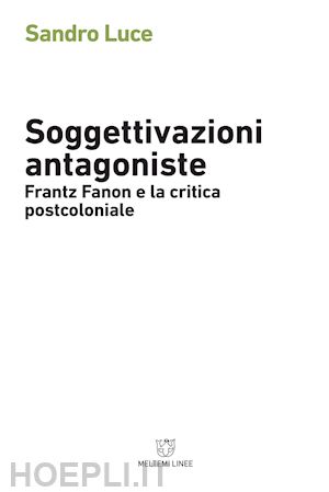 luce sandro - soggettivazioni antagoniste - frantz fanon e la critica postcoloniale