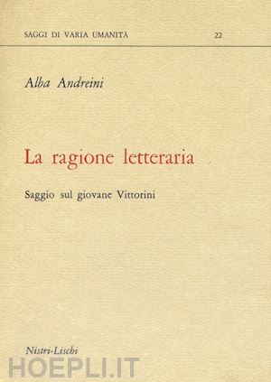 andreini alba - la ragione letteraria. saggio sul giovane vittorini