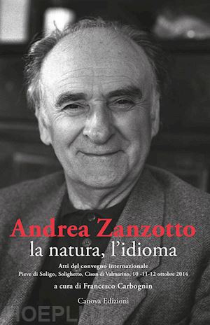 carbognin f. (curatore) - andrea zanzotto, la natura, l'idioma. atti del convegno internazionale (pieve di