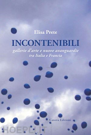 prete elisa - incontenibili. gallerie d'arte e nuove avanguardie tra italia e francia