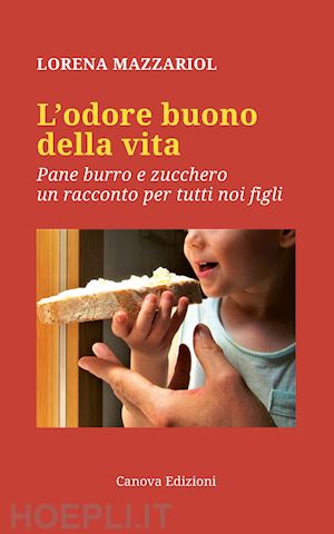 mazzariol lorena - l'odore buono della vita. pane, burro e zucchero, un racconto per tutti noi figli