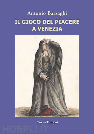 barzaghi antonio - il gioco del piacere a venezia. cortigiane e condizione femminile tra rinascimento e caduta della serenissima