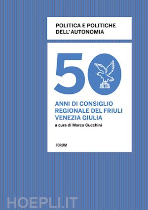 cucchini m.(curatore) - politica e politiche dell'autonomia. 50 anni di consiglio regionale in friuli venezia giulia
