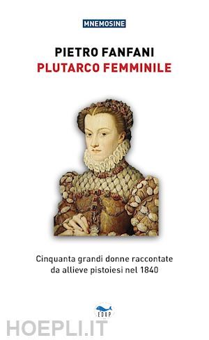 fanfani pietro - plutarco femminile. cinquanta grandi donne raccontate da allieve pistoiesi nel 1840