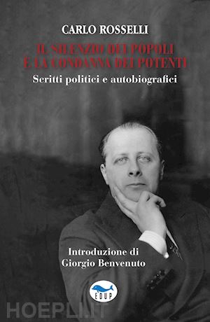 rosselli carlo - il silenzio dei popoli è la condanna dei potenti. scritti politici e autobiografici