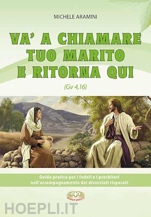 aramini michele - va a chiamare tuo marito e ritorna qui. . guida pratica per i fedeli e i presbiteri nell'accompagnamento di divorziati risposati