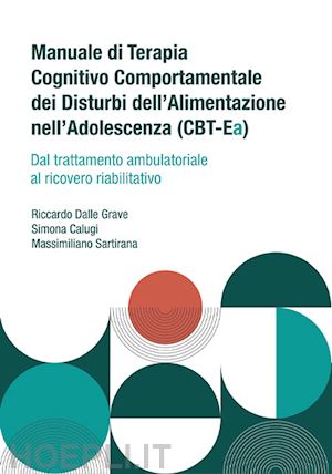 dalle grave riccardo; calugi simona; sartirana massimiliano - manuale di terapia cognitivo comportamentale dei disturbi dell'alimentazione nell'adolescenza (cbt-ea). dal trattamento ambulatoriale al ricovero riabilitativo