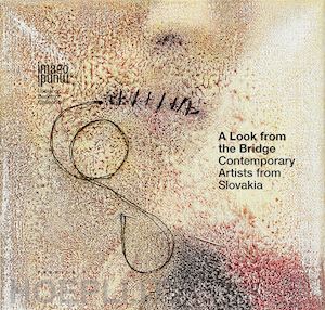  - a look from the bridge. contemporary artists from slovakia. ediz. italiana e inglese