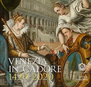  - venezia in cadore 1420-2020. seicento anni dalla dedizione del cadore alla serenissima e un quadro di cesare vecellio