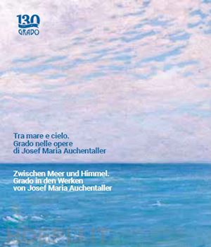 festi roberto - tra mare e cielo. grado nelle opere di josef maria auchentaller-zwischen meer und himmel. grado in den werken von josef maria auchentaller. ediz. a colori