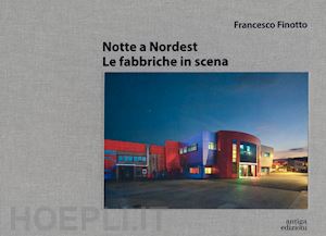 finotto francesco - notte a nordest. le fabbriche in scena