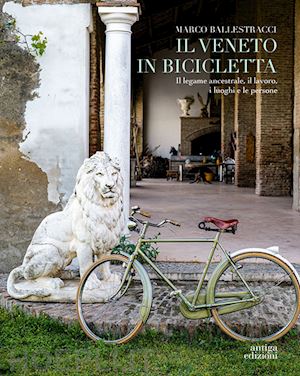 ballestracci marco - il veneto in bicicletta. il legame ancestrale, il lavoro, i luoghi e le persone