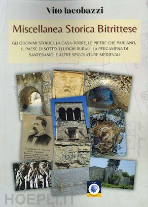 iacobazzi vito - miscellanea storica bitrittese. gli odonimi storici, la casa-torre, le pietre che parlano, il paese sotterraneo, i luoghi rurali, la pergamena di santeramo e altre spigolature medievali