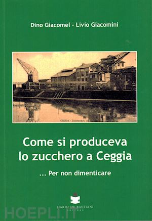 giacomel dino; giacomini livio - come si produceva lo zucchero a ceggia... per non dimenticare