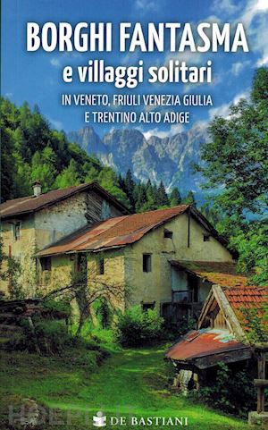 aa.vv. - borghi fantasma e villaggi solitari in veneto, friuli venezia giulia e trentino