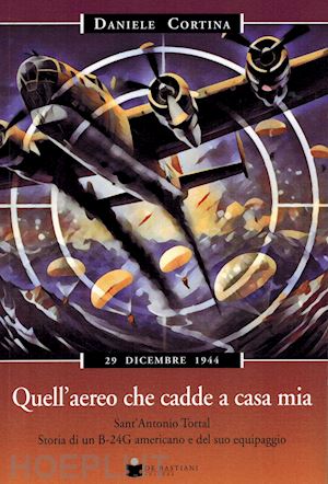 cortina daniele - quell'aereo che cadde a casa mia. sant'antonio tortal. storia di un b-24g americano e del suo equipaggio