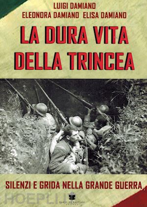 damiano luigi; damiano eleonora; damiano elisa - la dura vita della trincea. silenzi e grida nella grande guerra