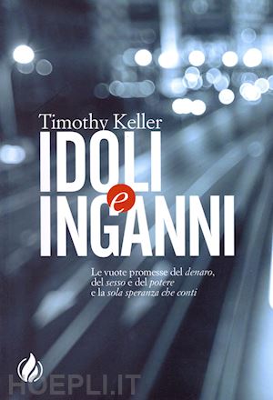 keller timothy - idoli e inganni. le vuote promesse del denaro, del sesso e del potere e la sola